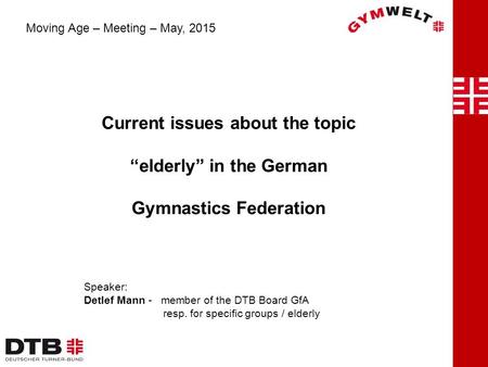 Current issues about the topic “elderly” in the German Gymnastics Federation Moving Age – Meeting – May, 2015 Speaker: Detlef Mann - member of the DTB.