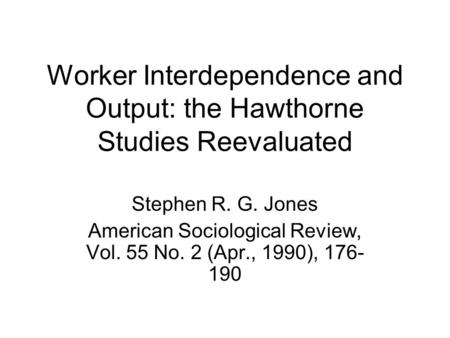 Worker Interdependence and Output: the Hawthorne Studies Reevaluated Stephen R. G. Jones American Sociological Review, Vol. 55 No. 2 (Apr., 1990), 176-