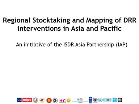 Regional Stocktaking and Mapping of DRR interventions in Asia and Pacific An initiative of the ISDR Asia Partnership (IAP)