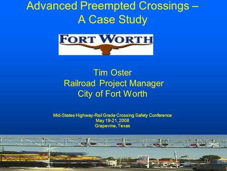 Advanced Preempted Crossings – A Case Study Tim Oster Railroad Project Manager City of Fort Worth Mid-States Highway-Rail Grade Crossing Safety Conference.