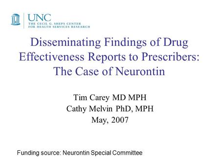 Disseminating Findings of Drug Effectiveness Reports to Prescribers: The Case of Neurontin Tim Carey MD MPH Cathy Melvin PhD, MPH May, 2007 Funding source: