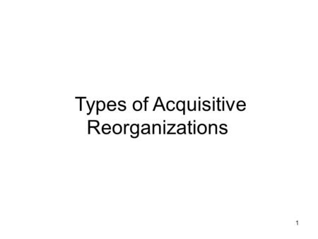 1 Types of Acquisitive Reorganizations. 2 Type A reorganizations - statutory mergers and consolidations, forward and reverse triangular mergers Type B.