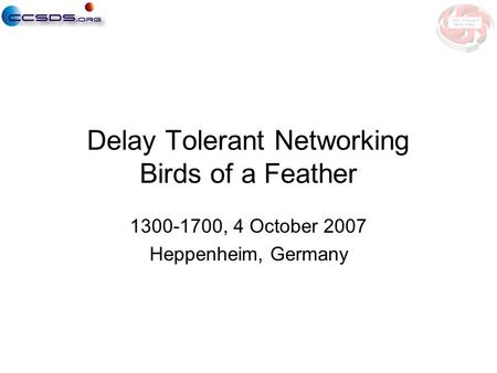 Delay Tolerant Networking Birds of a Feather 1300-1700, 4 October 2007 Heppenheim, Germany.