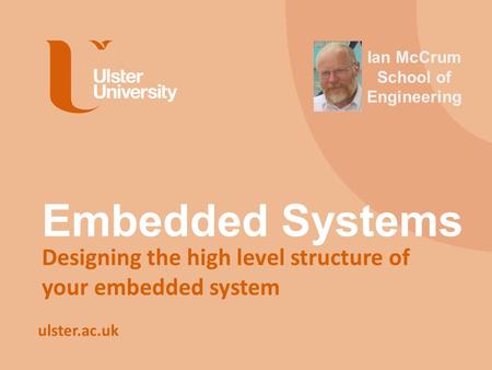 Ulster.ac.uk Embedded Systems Designing the high level structure of your embedded system Ian McCrum School of Engineering.