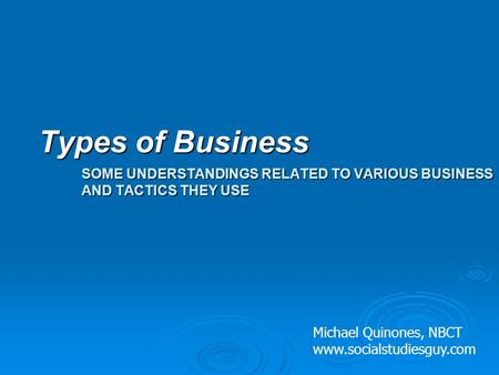 SOME UNDERSTANDINGS RELATED TO VARIOUS BUSINESS AND TACTICS THEY USE Types of Business Michael Quinones, NBCT www.socialstudiesguy.com.