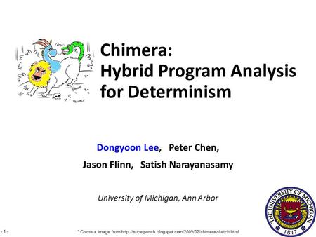 - 1 - Dongyoon Lee, Peter Chen, Jason Flinn, Satish Narayanasamy University of Michigan, Ann Arbor Chimera: Hybrid Program Analysis for Determinism * Chimera.