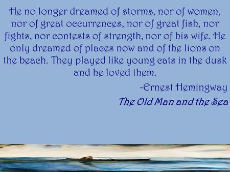 He no longer dreamed of storms, nor of women, nor of great occurrences, nor of great fish, nor fights, nor contests of strength, nor of his wife. He only.