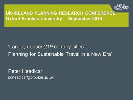 UK-IRELAND PLANNING RESEARCH CONFERENCE Oxford Brookes University September 2014 ‘Larger, denser 21 st century cities : Planning for Sustainable Travel.