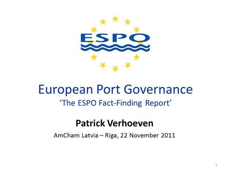 European Port Governance ‘The ESPO Fact-Finding Report’ Patrick Verhoeven AmCham Latvia – Riga, 22 November 2011 1.