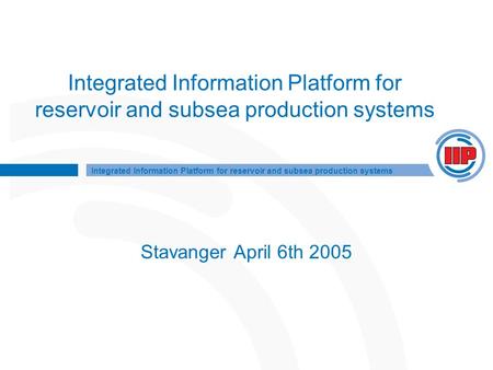 Integrated Information Platform for reservoir and subsea production systems Stavanger April 6th 2005.