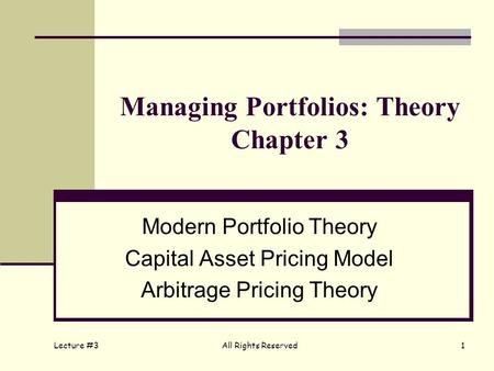 Lecture #3 All Rights Reserved1 Managing Portfolios: Theory Chapter 3 Modern Portfolio Theory Capital Asset Pricing Model Arbitrage Pricing Theory.