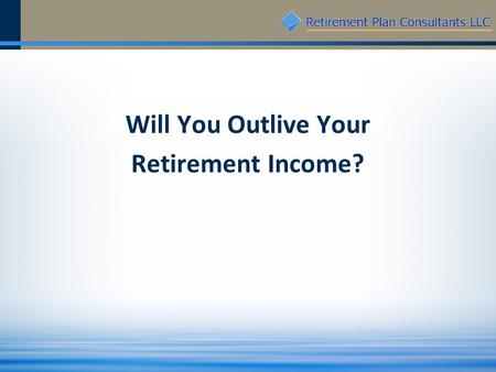 Will You Outlive Your Retirement Income?. 2 Everyone is Living Longer 1340 BC 1400 AD 1800 AD 1900 AD 2000 AD 2040 AD Source: “The Exponent of Life Expectancy”