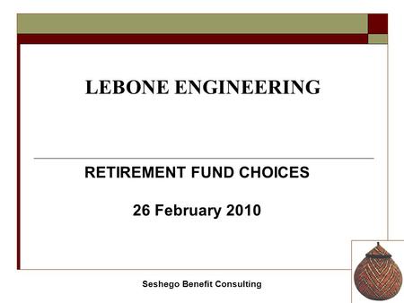 Seshego Benefit Consulting LEBONE ENGINEERING RETIREMENT FUND CHOICES 26 February 2010.