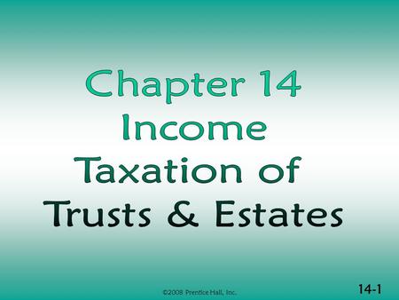 14-1 ©2008 Prentice Hall, Inc.. 14-2 ©2008 Prentice Hall, Inc. INCOME TAXATION OF TRUSTS & ESTATES (1 of 2)  Basic concepts  Principles of fiduciary.