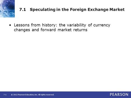 © 2012 Pearson Education, Inc. All rights reserved.7-1 7.1 Speculating in the Foreign Exchange Market Lessons from history: the variability of currency.