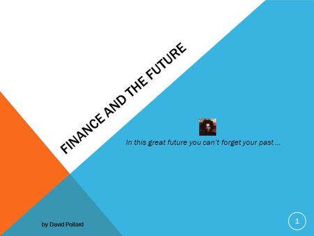 FINANCE AND THE FUTURE In this great future you can’t forget your past … by David Pollard 1.