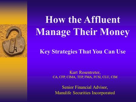 How the Affluent Manage Their Money Key Strategies That You Can Use Kurt Rosentreter, CA, CFP, CIMA, TEP, FMA, FCSI, CLU, CIM Senior Financial Advisor,