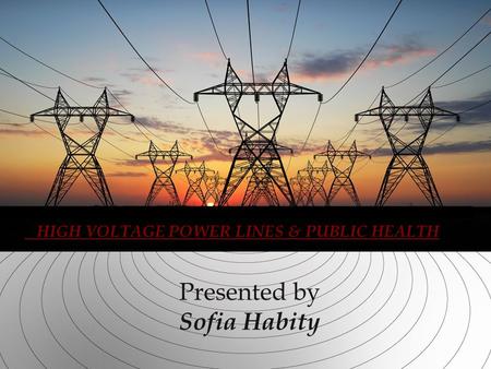 Presented by Sofia Habity HIGH VOLTAGE POWER LINES & PUBLIC HEALTH.