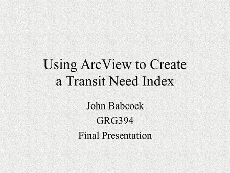 Using ArcView to Create a Transit Need Index John Babcock GRG394 Final Presentation.