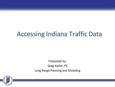 Accessing Indiana Traffic Data Presented by: Greg Katter, PE Long Range Planning and Modeling.