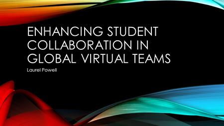 ENHANCING STUDENT COLLABORATION IN GLOBAL VIRTUAL TEAMS Laurel Powell.