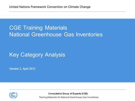 Consultative Group of Experts (CGE) CGE Training Materials National Greenhouse Gas Inventories Key Category Analysis Version 2, April 2012 Training Materials.