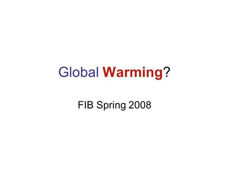 Global Warming? FIB Spring 2008. What is all the hype about? I don’t feel that hot!