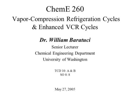 ChemE 260 Vapor-Compression Refrigeration Cycles & Enhanced VCR Cycles May 27, 2005 Dr. William Baratuci Senior Lecturer Chemical Engineering Department.