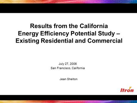 Results from the California Energy Efficiency Potential Study – Existing Residential and Commercial Jean Shelton July 27, 2006 San Francisco, California.