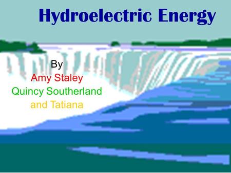 By Amy Staley Quincy Southerland and Tatiana Hydroelectric Energy.