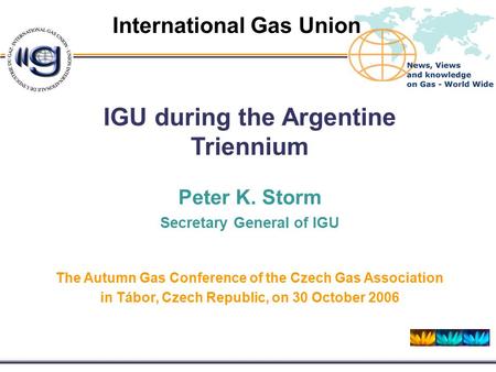 Friday, 09 October 2015 International Gas Union IGU during the Argentine Triennium Peter K. Storm Secretary General of IGU The Autumn Gas Conference of.