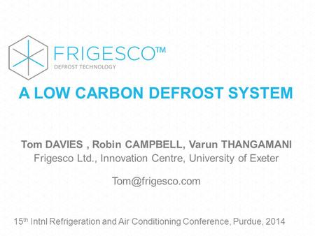 A LOW CARBON DEFROST SYSTEM Tom DAVIES, Robin CAMPBELL, Varun THANGAMANI Frigesco Ltd., Innovation Centre, University of Exeter 15 th.