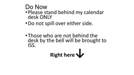 Do Now Please stand behind my calendar desk ONLY Do not spill over either side. Those who are not behind the desk by the bell will be brought to ISS. Right.