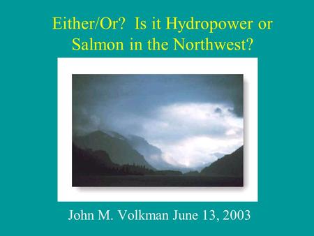 John M. Volkman June 13, 2003 Either/Or? Is it Hydropower or Salmon in the Northwest?