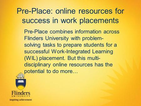 Pre-Place: online resources for success in work placements Pre-Place combines information across Flinders University with problem- solving tasks to prepare.