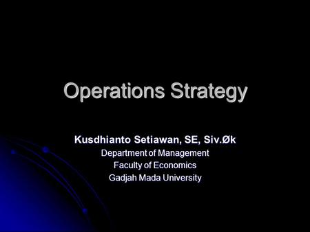 Operations Strategy Kusdhianto Setiawan, SE, Siv.Øk Department of Management Faculty of Economics Gadjah Mada University.