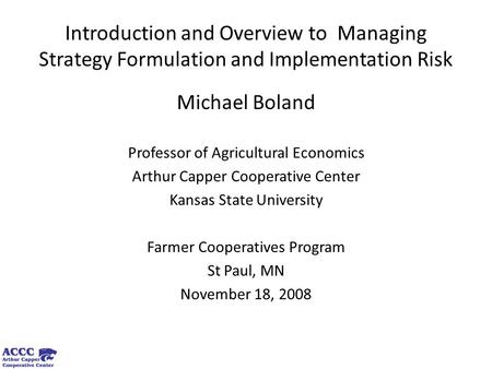 Introduction and Overview to Managing Strategy Formulation and Implementation Risk Michael Boland Professor of Agricultural Economics Arthur Capper Cooperative.