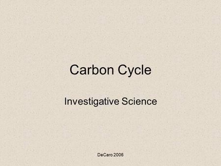 DeCaro 2006 Carbon Cycle Investigative Science. DeCaro 2006 Carbon Facts The concentration of carbon in living matter (18%) is almost 100 times greater.