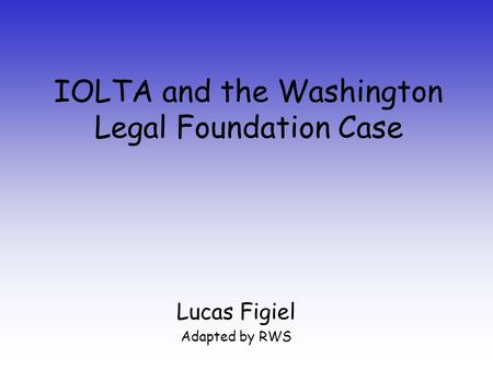 IOLTA and the Washington Legal Foundation Case Lucas Figiel Adapted by RWS.