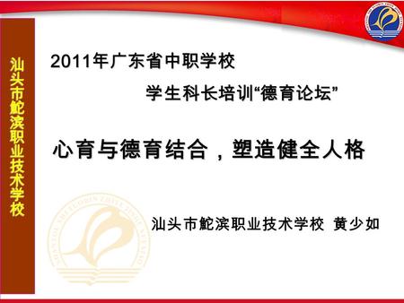 1 1 心育与德育结合，塑造健全人格 心育与德育结合，塑造健全人格 汕头市鮀滨职业技术学校 黄少如 2011 年广东省中职学校 学生科长培训 “ 德育论坛 ” 学生科长培训 “ 德育论坛 ”