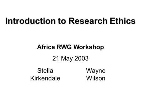 Introduction to Research Ethics Africa RWG Workshop 21 May 2003 Stella Kirkendale Wayne Wilson.