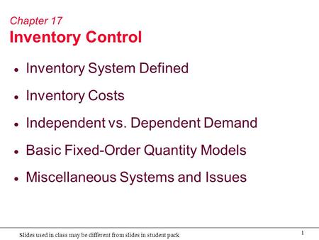 1 Slides used in class may be different from slides in student pack Chapter 17 Inventory Control  Inventory System Defined  Inventory Costs  Independent.