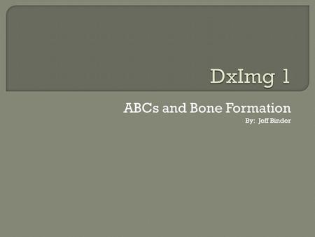 ABCs and Bone Formation By: Jeff Binder.  Performed first (usually by the tech)  ABCs Anatomy: Is entire region of anatomy on the film Bone: Search.