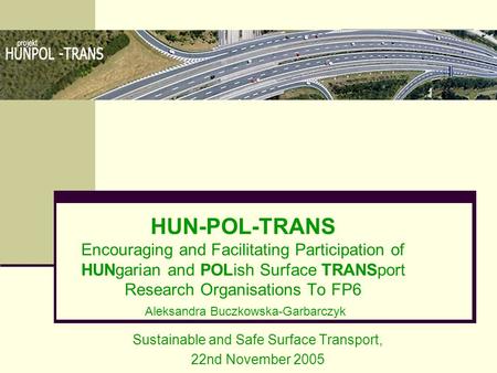 HUN-POL-TRANS Encouraging and Facilitating Participation of HUNgarian and POLish Surface TRANSport Research Organisations To FP6 Aleksandra Buczkowska-Garbarczyk.