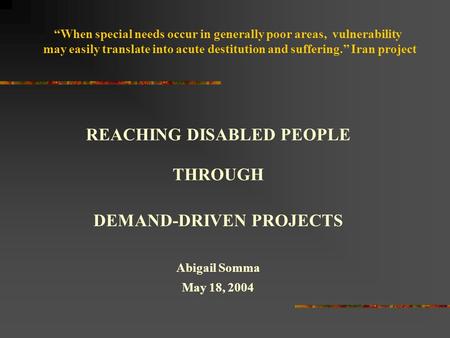 REACHING DISABLED PEOPLE THROUGH DEMAND-DRIVEN PROJECTS Abigail Somma May 18, 2004 “When special needs occur in generally poor areas, vulnerability may.