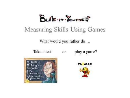 Measuring Skills Using Games What would you rather do … Take a test or play a game?