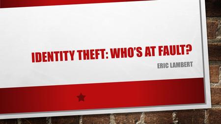 IDENTITY THEFT: WHO’S AT FAULT? ERIC LAMBERT. THESIS I BELIEVE THAT IDENTITY THEFT IS A HUGE PROBLEM THAT IS AFFECTING SOCIETY AND THAT WE NEED TO FIND.