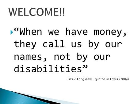  “When we have money, they call us by our names, not by our disabilities” Lizzie Longshaw, quoted in Lewis (2004).