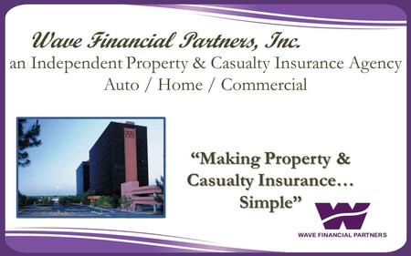 “Making Property & Casualty Insurance… Simple” Wave Financial Partners, Inc. an Independent Property & Casualty Insurance Agency Auto / Home / Commercial.