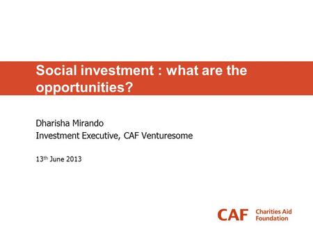 Social investment : what are the opportunities? Dharisha Mirando Investment Executive, CAF Venturesome 13 th June 2013.